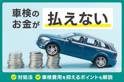車検のお金が払えない場合はどうする?対処法や車検費用を抑えるポイントも解説